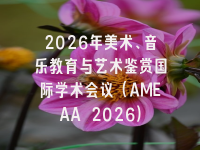 2026年美术、音乐教育与艺术鉴赏国际学术会议（AMEAA 2026）
