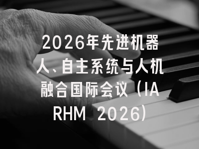 2026年先进机器人、自主系统与人机融合国际会议(IARHM 2026)
