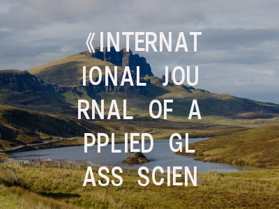 《INTERNATIONAL JOURNAL OF APPLIED GLASS SCIENCE》期刊介绍与投稿策略,international journal of coal science