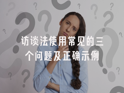 访谈法使用常见的三个问题及正确示例