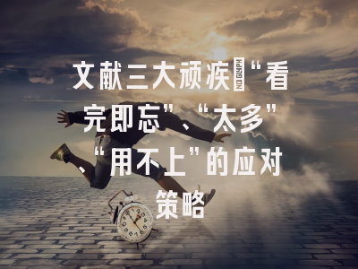 文献三大顽疾：“看完即忘”、“太多”、“用不上”的应对策略