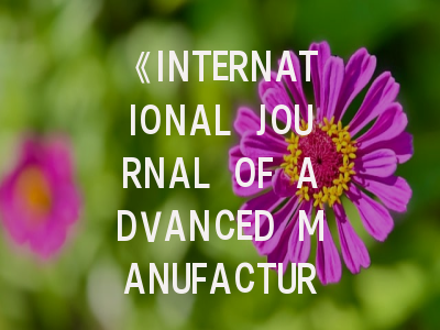 《INTERNATIONAL JOURNAL OF ADVANCED MANUFACTURING TECHNOLOGY》期刊介绍与投稿策略