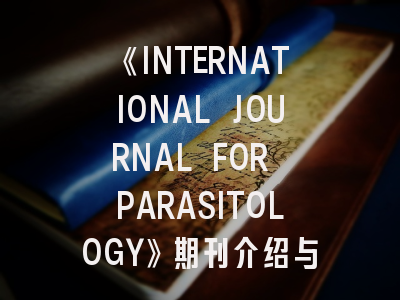 《INTERNATIONAL JOURNAL FOR PARASITOLOGY》期刊介绍与投稿策略,journal list国际期刊