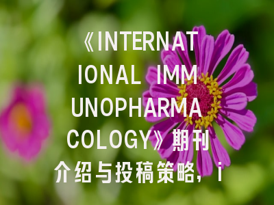 《INTERNATIONAL IMMUNOPHARMACOLOGY》期刊介绍与投稿策略,international journal of immunopharmacology