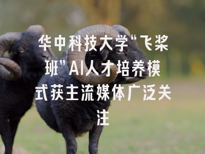 华中科技大学“飞桨班”AI人才培养模式获主流媒体广泛关注