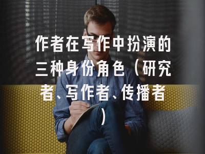 作者在写作中扮演的三种身份角色（研究者、写作者、传播者）