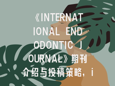 《INTERNATIONAL ENDODONTIC JOURNAL》期刊介绍与投稿策略,international journal of epid