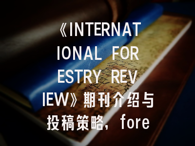 《INTERNATIONAL FORESTRY REVIEW》期刊介绍与投稿策略,forests期刊怎么样