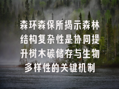 森环森保所揭示森林结构复杂性是协同提升树木碳储存与生物多样性的关键机制
