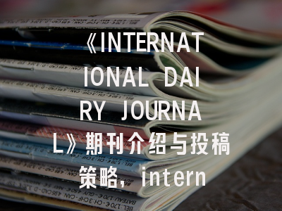 《INTERNATIONAL DAIRY JOURNAL》期刊介绍与投稿策略,international of journal
