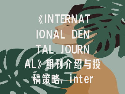 《INTERNATIONAL DENTAL JOURNAL》期刊介绍与投稿策略,international journal of pattern