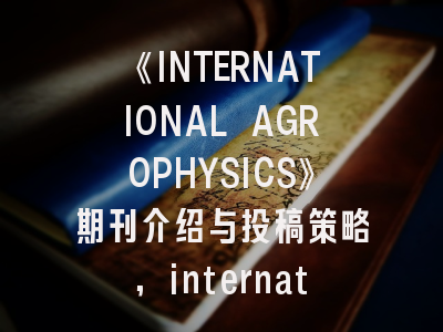 《INTERNATIONAL AGROPHYSICS》期刊介绍与投稿策略,international organization期刊