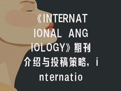 《INTERNATIONAL ANGIOLOGY》期刊介绍与投稿策略,international journal of anesthesiology