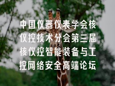 中国仪器仪表学会核仪控技术分会第三届核仪控智能装备与工控网络安全高端论坛