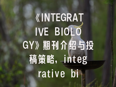 《INTEGRATIVE BIOLOGY》期刊介绍与投稿策略,integrative biology影响因子