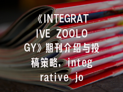 《INTEGRATIVE ZOOLOGY》期刊介绍与投稿策略,integrative journal of conference proceedings