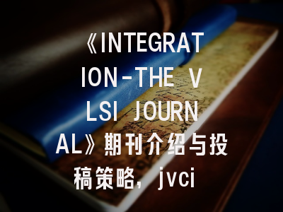 《INTEGRATION-THE VLSI JOURNAL》期刊介绍与投稿策略,jvci 期刊