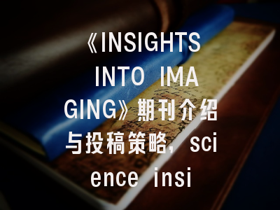 《INSIGHTS INTO IMAGING》期刊介绍与投稿策略,science insights期刊