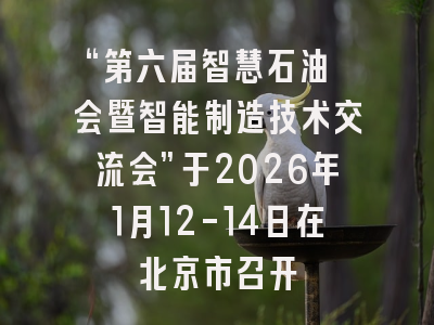 “第六届智慧石油 会暨智能制造技术交流会”于2026年1月12-14日在北京市召开