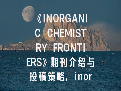 《INORGANIC CHEMISTRY FRONTIERS》期刊介绍与投稿策略,inorganic chemistry frontiers影响因子