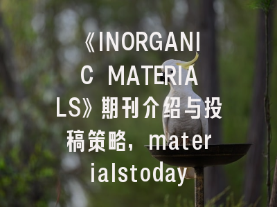 《INORGANIC MATERIALS》期刊介绍与投稿策略,materialstodayproceedings期刊