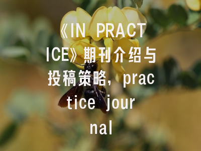 《IN PRACTICE》期刊介绍与投稿策略,practice journal