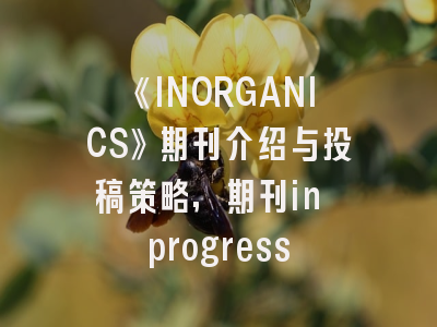 《INORGANICS》期刊介绍与投稿策略,期刊in progress
