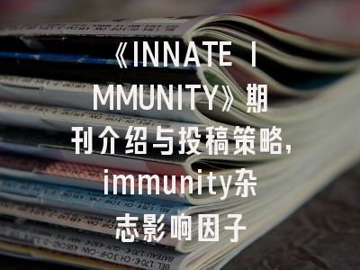 《INNATE IMMUNITY》期刊介绍与投稿策略,immunity杂志影响因子