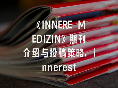 《INNERE MEDIZIN》期刊介绍与投稿策略,innerest