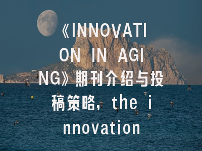 《INNOVATION IN AGING》期刊介绍与投稿策略,the innovation期刊怎么样