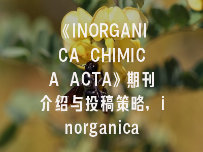 《INORGANICA CHIMICA ACTA》期刊介绍与投稿策略,inorganica chimica acta影响因子