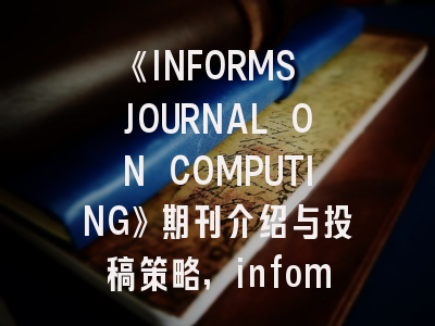 《INFORMS JOURNAL ON COMPUTING》期刊介绍与投稿策略,infomat期刊什么水平