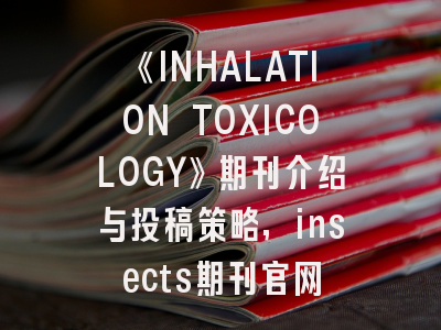 《INHALATION TOXICOLOGY》期刊介绍与投稿策略,insects期刊官网