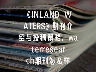 《INLAND WATERS》期刊介绍与投稿策略,waterresearch期刊怎么样