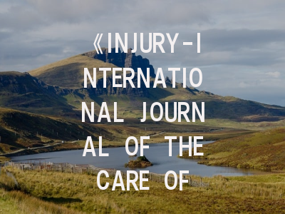 《INJURY-INTERNATIONAL JOURNAL OF THE CARE OF THE INJURED》期刊介绍与投稿策略,injury杂志怎么样