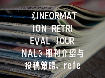 《INFORMATION RETRIEVAL JOURNAL》期刊介绍与投稿策略,refereed journal