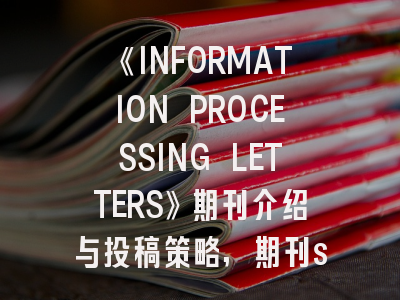 《INFORMATION PROCESSING LETTERS》期刊介绍与投稿策略,期刊signal processing
