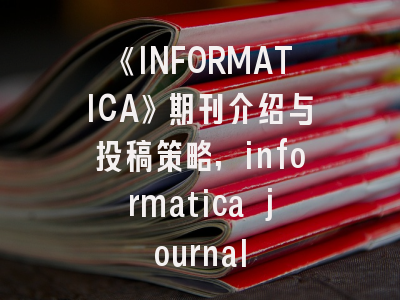 《INFORMATICA》期刊介绍与投稿策略,informatica journal