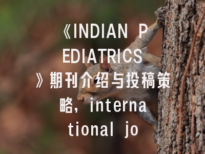 《INDIAN PEDIATRICS》期刊介绍与投稿策略