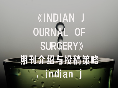 《INDIAN JOURNAL OF SURGERY》期刊介绍与投稿策略,indian journal of pathology