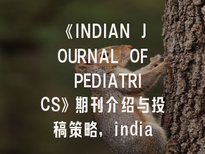 《INDIAN JOURNAL OF PEDIATRICS》期刊介绍与投稿策略,indian journal of phy sciences