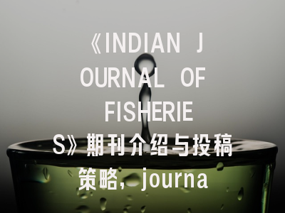 《INDIAN JOURNAL OF FISHERIES》期刊介绍与投稿策略,journal of fisheries science