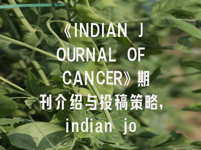 《INDIAN JOURNAL OF CANCER》期刊介绍与投稿策略,indian journal of science and technology