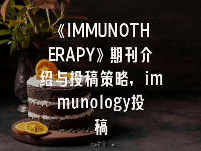 《IMMUNOTHERAPY》期刊介绍与投稿策略,immunology投稿