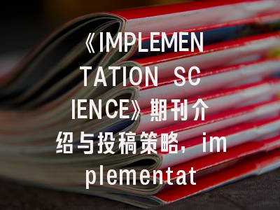 《IMPLEMENTATION SCIENCE》期刊介绍与投稿策略,implementation science影响因子