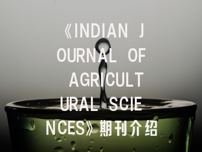 《INDIAN JOURNAL OF AGRICULTURAL SCIENCES》期刊介绍与投稿策略,india journal of surgery
