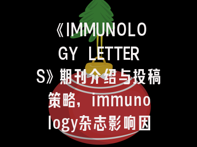 《IMMUNOLOGY LETTERS》期刊介绍与投稿策略,immunology杂志影响因子