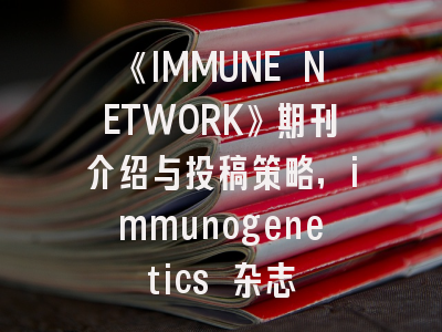 《IMMUNE NETWORK》期刊介绍与投稿策略,immunogenetics 杂志