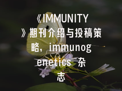 《IMMUNITY》期刊介绍与投稿策略,immunogenetics 杂志