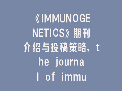 《IMMUNOGENETICS》期刊介绍与投稿策略,the journal of immunology杂志咋样